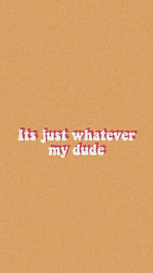 It's Just Whatever My Dude Wallpaper